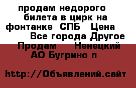 продам недорого 3 билета в цирк на фонтанке, СПБ › Цена ­ 2 000 - Все города Другое » Продам   . Ненецкий АО,Бугрино п.